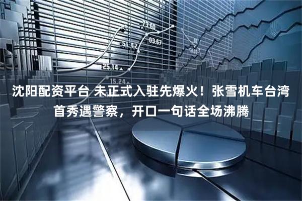 沈阳配资平台 未正式入驻先爆火！张雪机车台湾首秀遇警察，开口一句话全场沸腾
